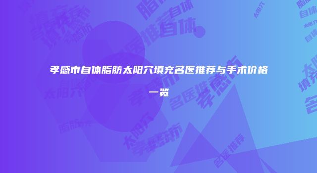 孝感市自体脂肪太阳穴填充名医推荐与手术价格一览