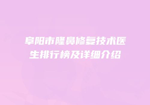 阜阳市隆鼻修复技术医生排行榜及详细介绍