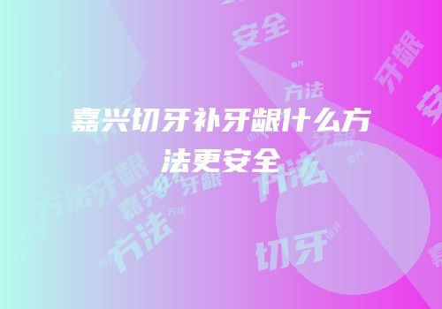 嘉兴切牙补牙龈什么方法更安全