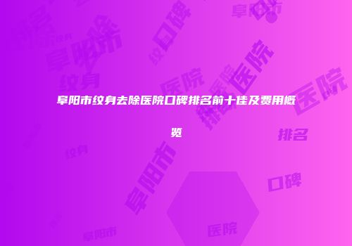 阜阳市纹身去除医院口碑排名前十佳及费用概览