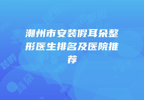 潮州市安装假耳朵整形医生排名及医院推荐