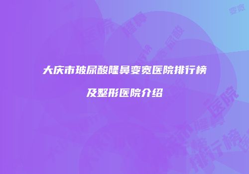 大庆市玻尿酸隆鼻变宽医院排行榜及整形医院介绍