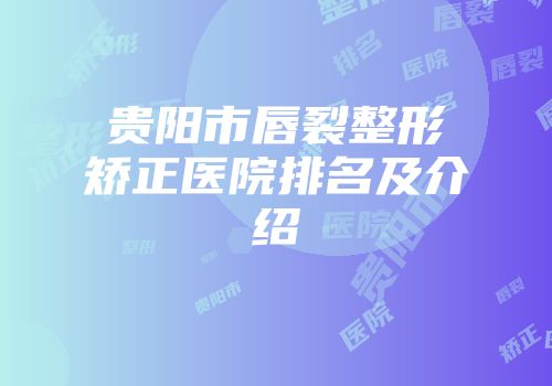 贵阳市唇裂整形矫正医院排名及介绍