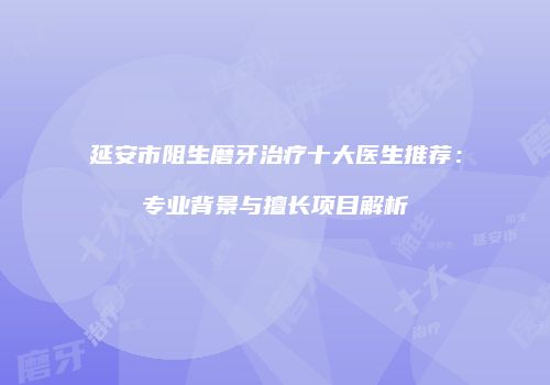 延安市阻生磨牙治疗十大医生推荐：专业背景与擅长项目解析