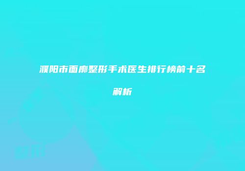 濮阳市面廓整形手术医生排行榜前十名解析