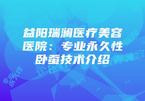 益阳瑞澜医疗美容医院：专业永久性卧蚕技术介绍