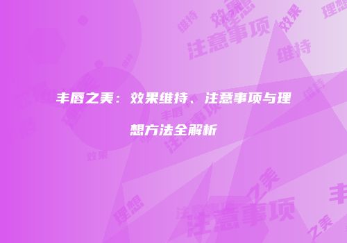 丰唇之美：效果维持、注意事项与理想方法全解析