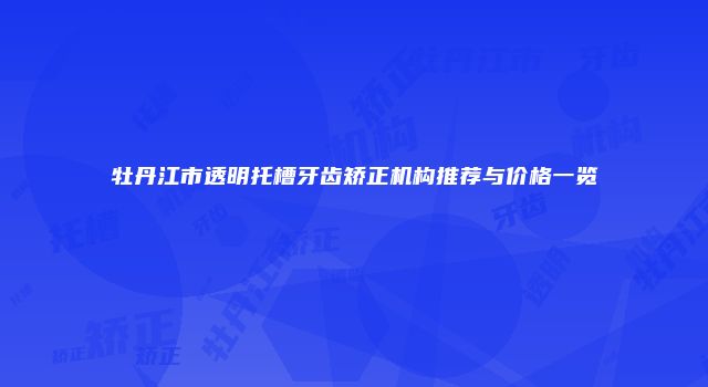 牡丹江市透明托槽牙齿矫正机构推荐与价格一览