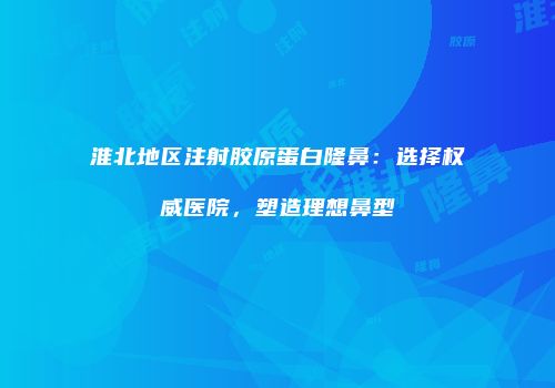淮北地区注射胶原蛋白隆鼻：选择权威医院，塑造理想鼻型