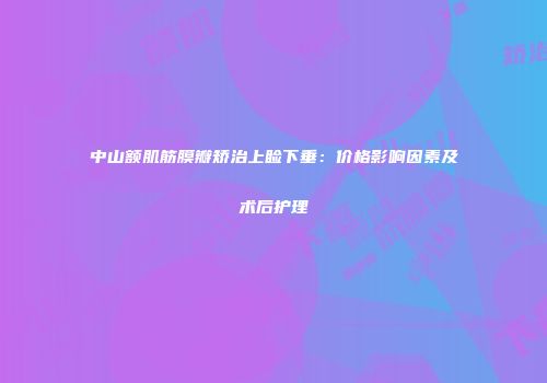 中山额肌筋膜瓣矫治上睑下垂：价格影响因素及术后护理