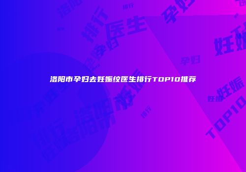 洛阳市孕妇去妊娠纹医生排行TOP10推荐