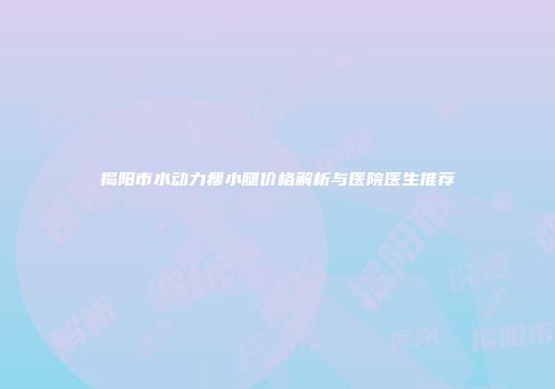 揭阳市水动力瘦小腿价格解析与医院医生推荐