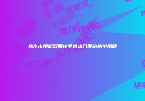 焦作市提肌双眼皮手术热门医院榜单揭晓