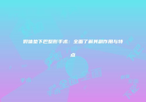 假体垫下巴整形手术：全面了解其副作用与特点