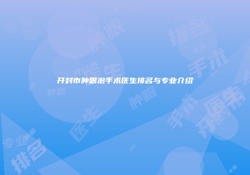 开封市肿眼泡手术医生排名与专业介绍