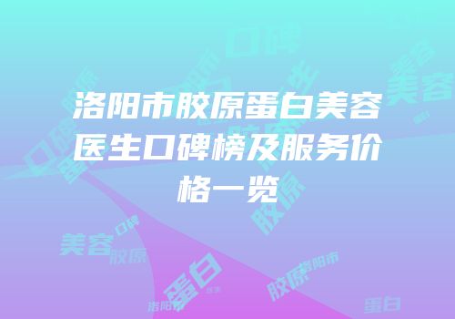 洛阳市胶原蛋白美容医生口碑榜及服务价格一览