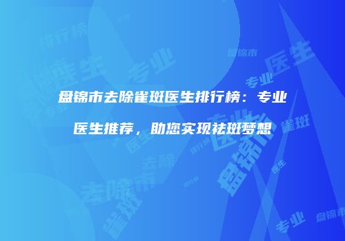 盘锦市去除雀斑医生排行榜：专业医生推荐，助您实现祛斑梦想