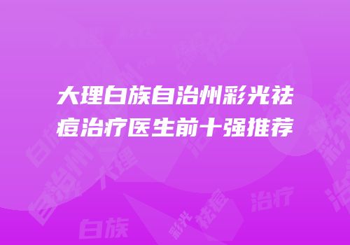 大理白族自治州彩光祛痘治疗医生前十强推荐