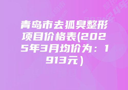 青岛市去狐臭整形项目价格表(2025年3月均价为：1913元）
