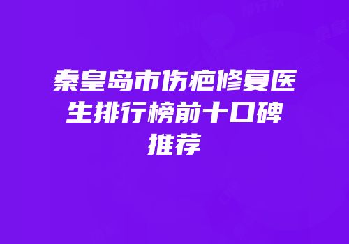 秦皇岛市伤疤修复医生排行榜前十口碑推荐