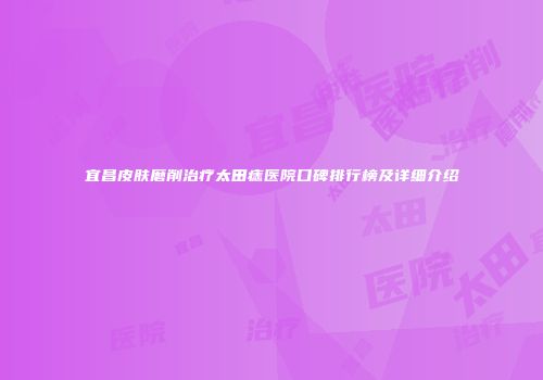 宜昌皮肤磨削治疗太田痣医院口碑排行榜及详细介绍