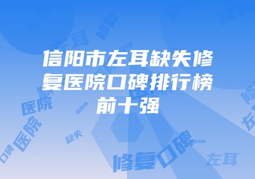 信阳市左耳缺失修复医院口碑排行榜前十强