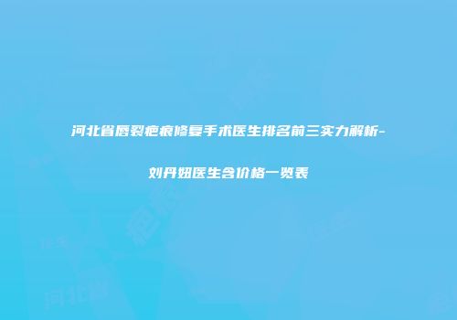 河北省唇裂疤痕修复手术医生排名前三实力解析-刘丹妞医生含价格一览表