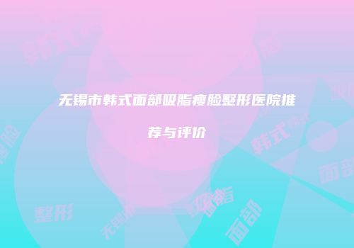 无锡市韩式面部吸脂瘦脸整形医院推荐与评价