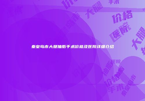 秦皇岛市大腿抽脂手术价格及医院详细介绍