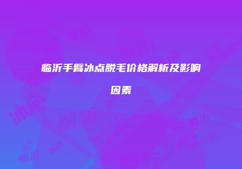 临沂手臂冰点脱毛价格解析及影响因素