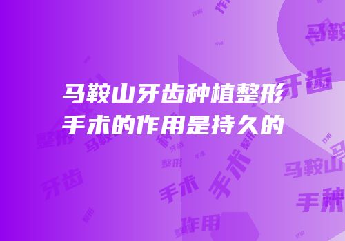 马鞍山牙齿种植整形手术的作用是持久的