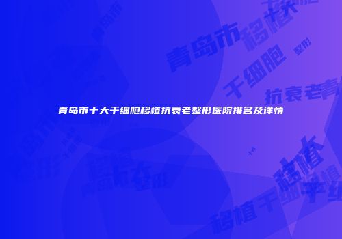 青岛市十大干细胞移植抗衰老整形医院排名及详情