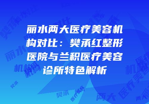 丽水两大医疗美容机构对比：樊承红整形医院与兰积医疗美容诊所特色解析