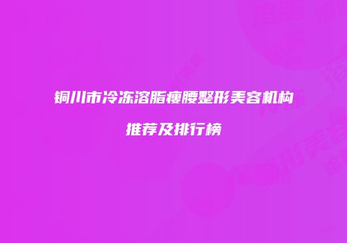 铜川市冷冻溶脂瘦腰整形美容机构推荐及排行榜