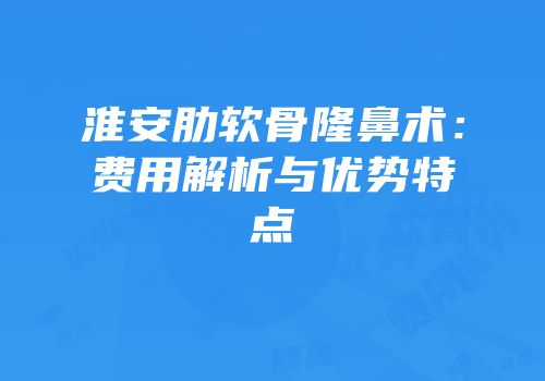 淮安肋软骨隆鼻术：费用解析与优势特点