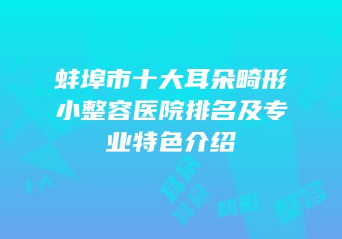 蚌埠市十大耳朵畸形小整容医院排名及专业特色介绍