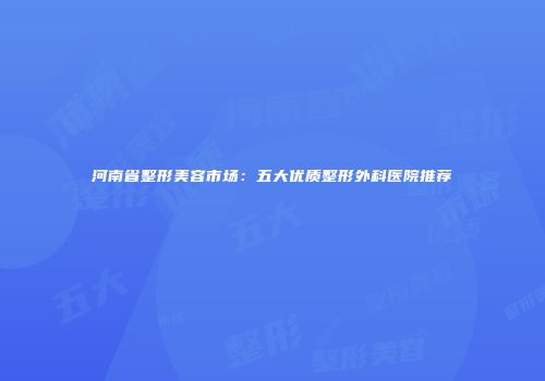 河南省整形美容市场：五大优质整形外科医院推荐