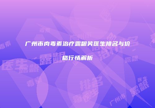 广州市肉毒素治疗露龈笑医生排名与价格行情解析
