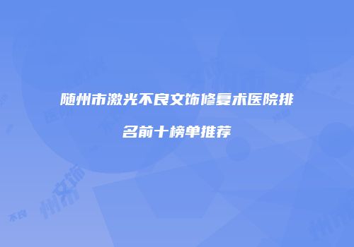 随州市激光不良文饰修复术医院排名前十榜单推荐