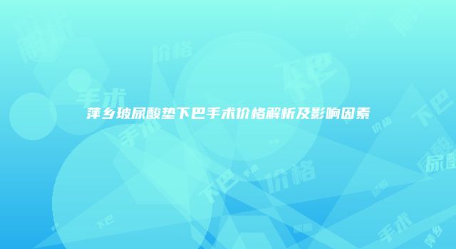 萍乡玻尿酸垫下巴手术价格解析及影响因素