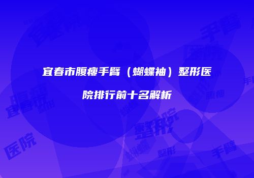 宜春市腹瘦手臂（蝴蝶袖）整形医院排行前十名解析