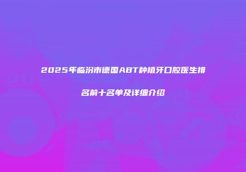 2025年临汾市德国ABT种植牙口腔医生排名前十名单及详细介绍