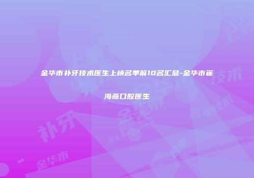 金华市补牙技术医生上榜名单前10名汇总-金华市崔海燕口腔医生