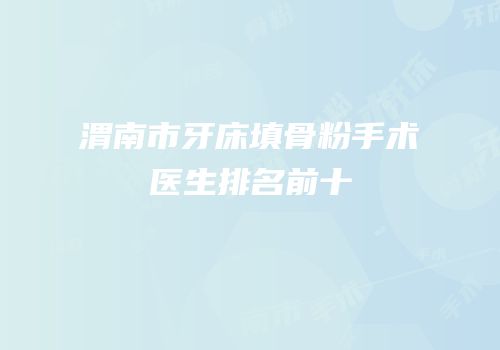 渭南市牙床填骨粉手术医生排名前十
