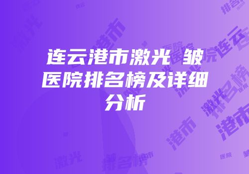 连云港市激光袪皱医院排名榜及详细分析