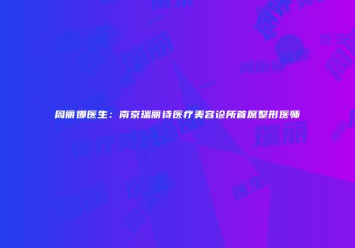 周丽娜医生：南京瑞丽诗医疗美容诊所首席整形医师