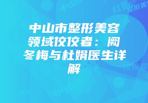 中山市整形美容领域佼佼者：阙冬梅与杜娟医生详解
