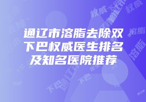 通辽市溶脂去除双下巴权威医生排名及知名医院推荐