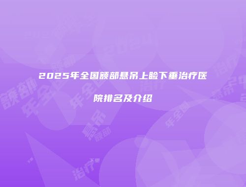 2025年全国额部悬吊上睑下垂治疗医院排名及介绍