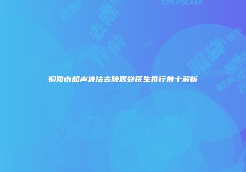 铜陵市超声波法去除眼袋医生排行前十解析